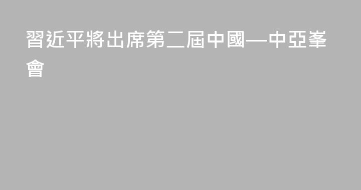 習近平將出席第二屆中國—中亞峯會
