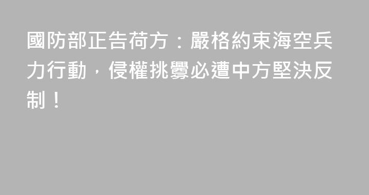國防部正告荷方：嚴格約束海空兵力行動，侵權挑釁必遭中方堅決反制！