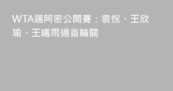 WTA邁阿密公開賽：袁悅、王欣瑜、王曦雨過首輪關