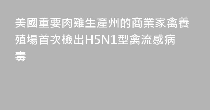 美國重要肉雞生產州的商業家禽養殖場首次檢出H5N1型禽流感病毒