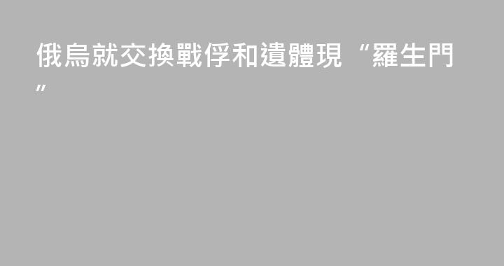 俄烏就交換戰俘和遺體現“羅生門”