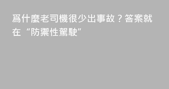 爲什麼老司機很少出事故？答案就在“防禦性駕駛”