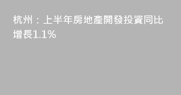 杭州：上半年房地產開發投資同比增長1.1%