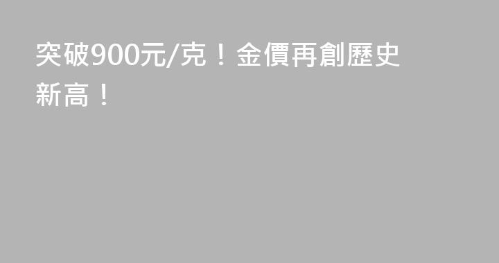 突破900元/克！金價再創歷史新高！