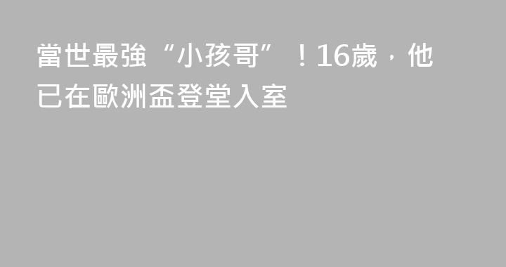 當世最強“小孩哥”！16歲，他已在歐洲盃登堂入室