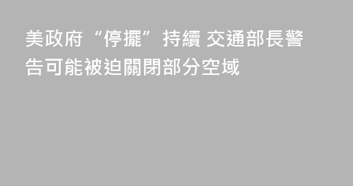 美政府“停擺”持續 交通部長警告可能被迫關閉部分空域