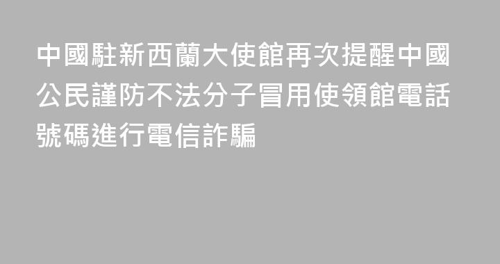 中國駐新西蘭大使館再次提醒中國公民謹防不法分子冒用使領館電話號碼進行電信詐騙