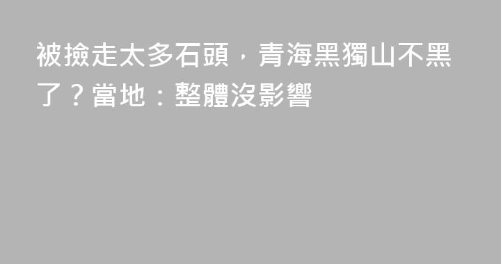 被撿走太多石頭，青海黑獨山不黑了？當地：整體沒影響