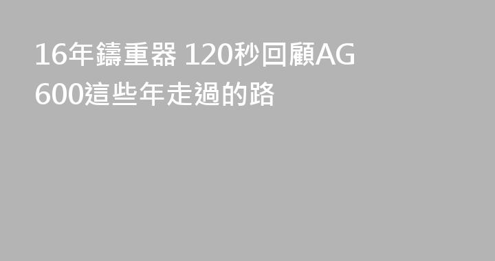 16年鑄重器 120秒回顧AG600這些年走過的路
