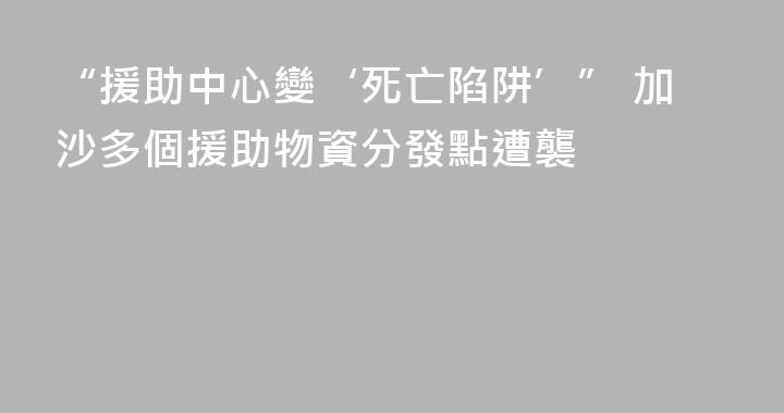 “援助中心變‘死亡陷阱’” 加沙多個援助物資分發點遭襲