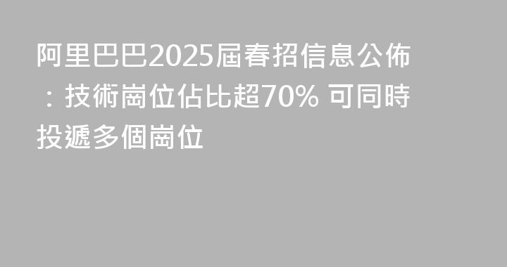 阿里巴巴2025屆春招信息公佈：技術崗位佔比超70% 可同時投遞多個崗位