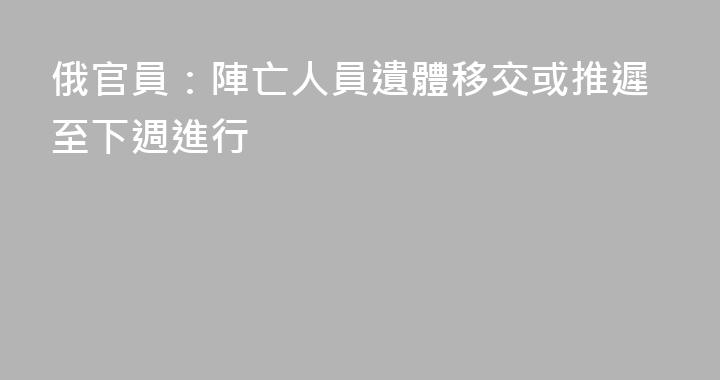 俄官員：陣亡人員遺體移交或推遲至下週進行