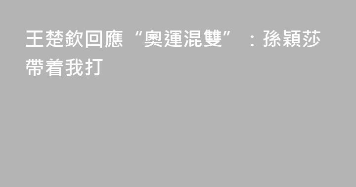 王楚欽回應“奧運混雙”：孫穎莎帶着我打