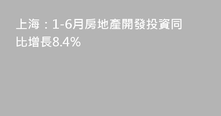 上海：1-6月房地產開發投資同比增長8.4%