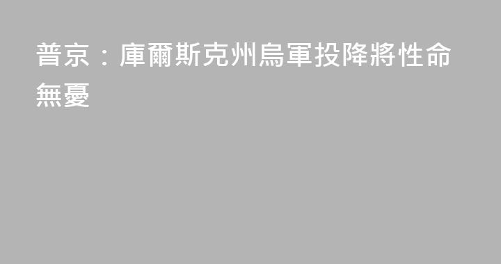 普京：庫爾斯克州烏軍投降將性命無憂