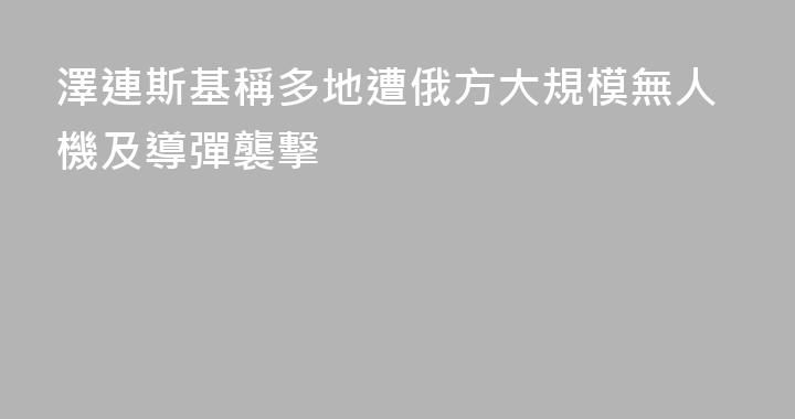 澤連斯基稱多地遭俄方大規模無人機及導彈襲擊