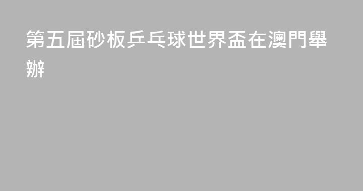 第五屆砂板乒乓球世界盃在澳門舉辦