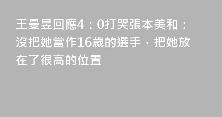 王曼昱回應4：0打哭張本美和：沒把她當作16歲的選手，把她放在了很高的位置