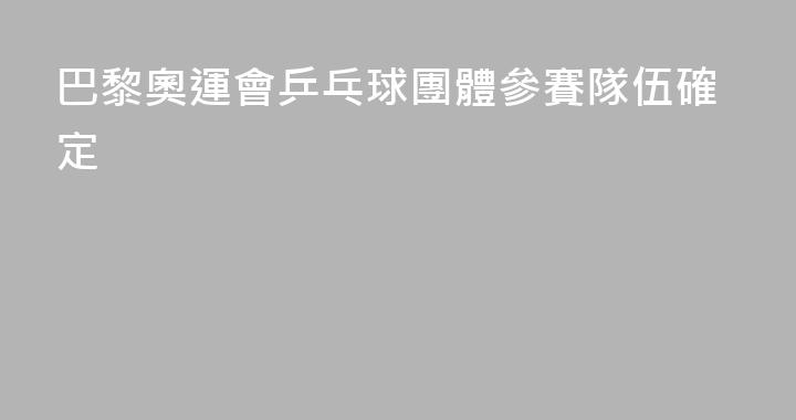 巴黎奧運會乒乓球團體參賽隊伍確定