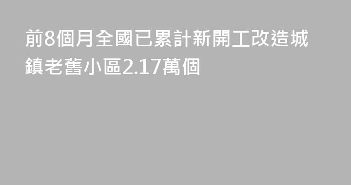 前8個月全國已累計新開工改造城鎮老舊小區2.17萬個