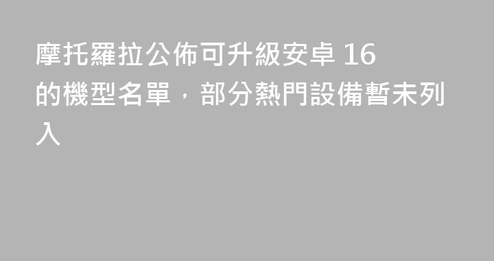 摩托羅拉公佈可升級安卓 16 的機型名單，部分熱門設備暫未列入