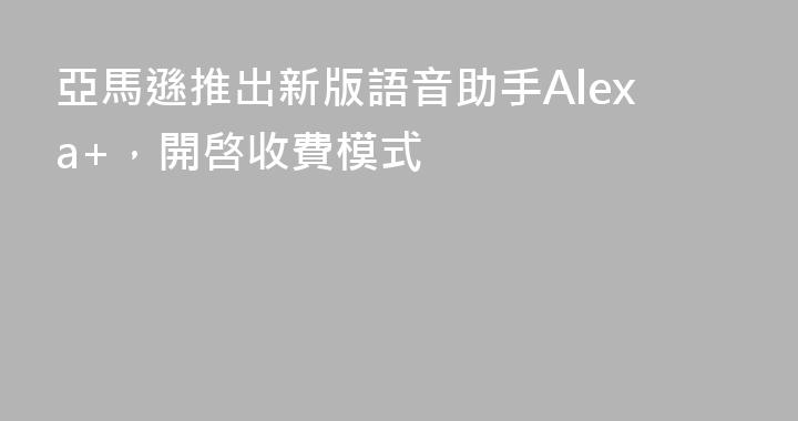 亞馬遜推出新版語音助手Alexa+，開啓收費模式
