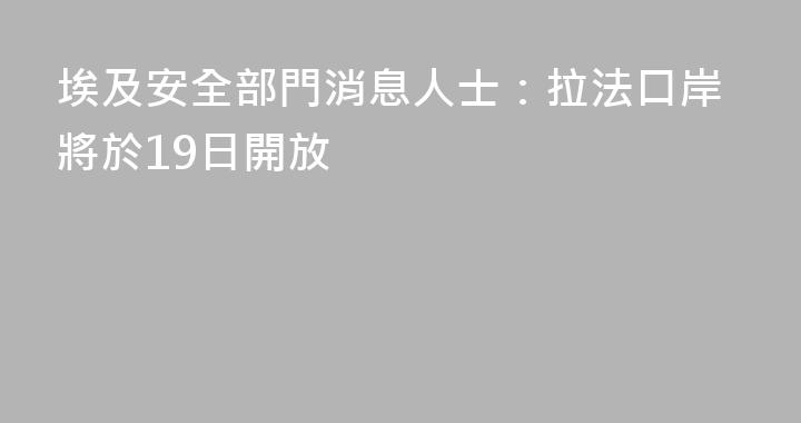 埃及安全部門消息人士：拉法口岸將於19日開放