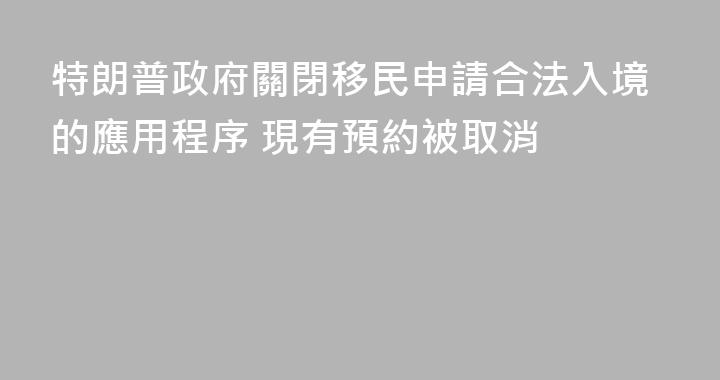 特朗普政府關閉移民申請合法入境的應用程序 現有預約被取消