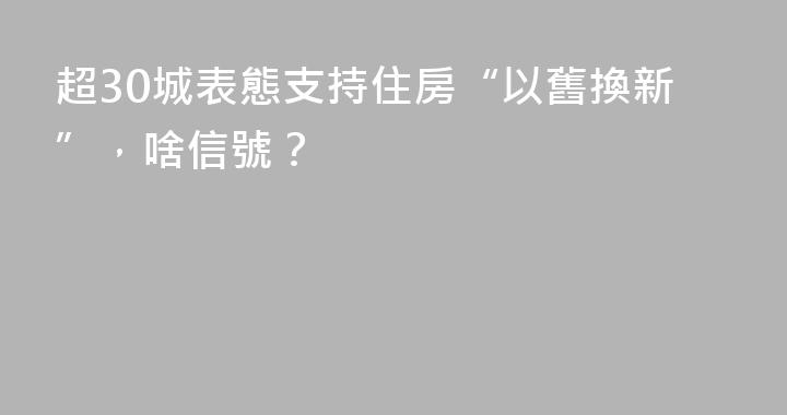 超30城表態支持住房“以舊換新”，啥信號？