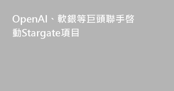 OpenAI、軟銀等巨頭聯手啓動Stargate項目