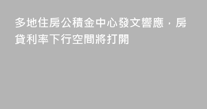 多地住房公積金中心發文響應，房貸利率下行空間將打開
