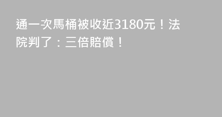 通一次馬桶被收近3180元！法院判了：三倍賠償！