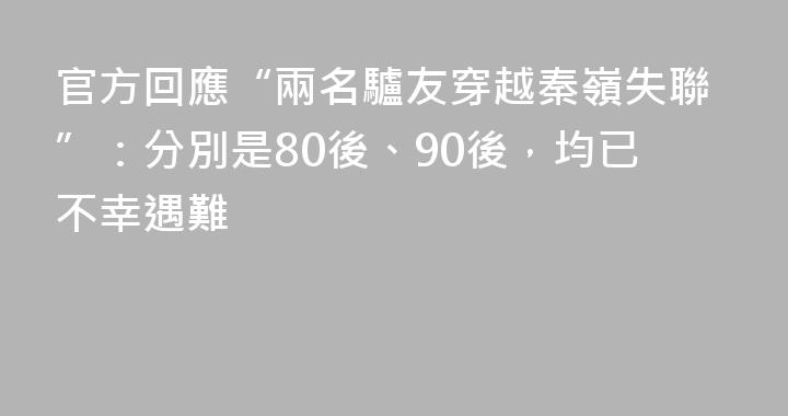 官方回應“兩名驢友穿越秦嶺失聯”：分別是80後、90後，均已不幸遇難