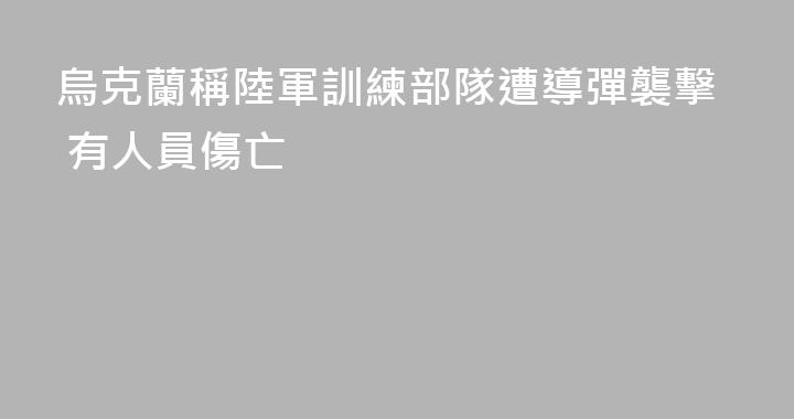 烏克蘭稱陸軍訓練部隊遭導彈襲擊 有人員傷亡