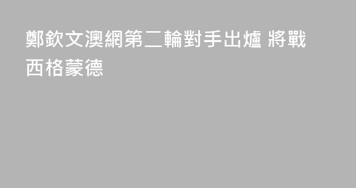 鄭欽文澳網第二輪對手出爐 將戰西格蒙德