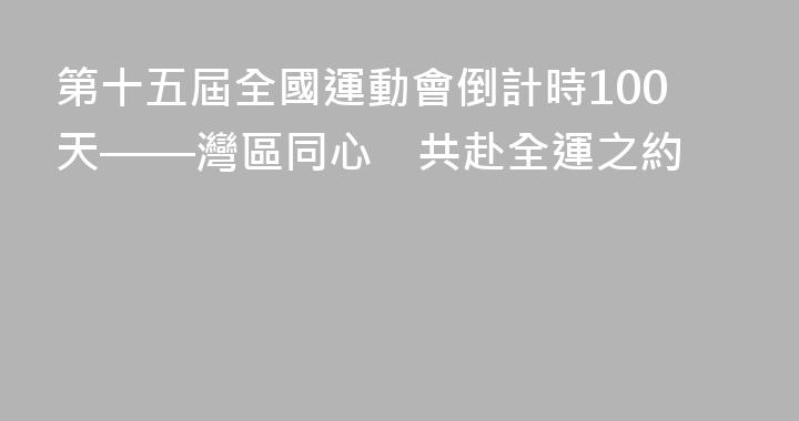 第十五屆全國運動會倒計時100天——灣區同心  共赴全運之約