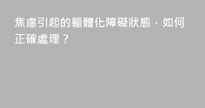 焦慮引起的軀體化障礙狀態，如何正確處理？