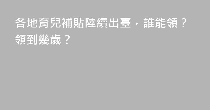 各地育兒補貼陸續出臺，誰能領？領到幾歲？