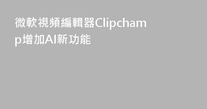 微軟視頻編輯器Clipchamp增加AI新功能