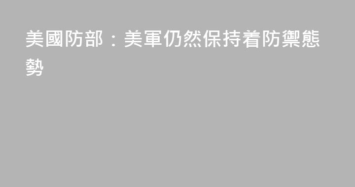 美國防部：美軍仍然保持着防禦態勢