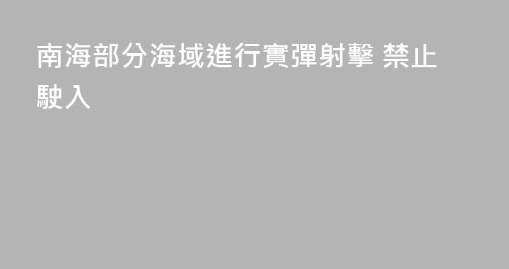 南海部分海域進行實彈射擊 禁止駛入
