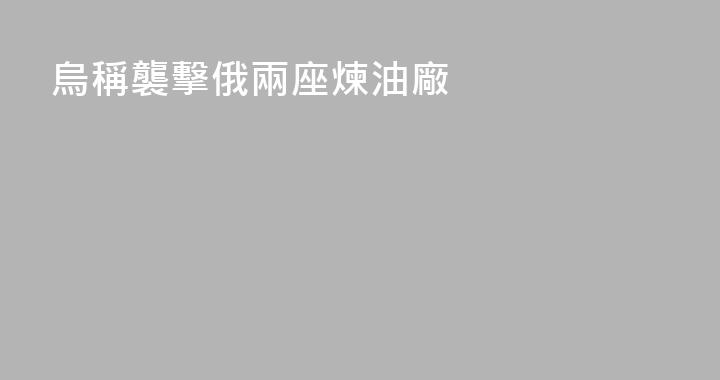 烏稱襲擊俄兩座煉油廠