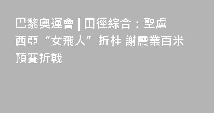 巴黎奧運會 | 田徑綜合：聖盧西亞“女飛人”折桂 謝震業百米預賽折戟