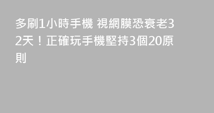 多刷1小時手機 視網膜恐衰老32天！正確玩手機堅持3個20原則