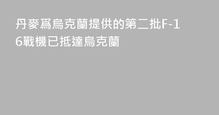 丹麥爲烏克蘭提供的第二批F-16戰機已抵達烏克蘭