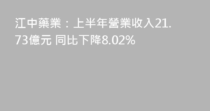 江中藥業：上半年營業收入21.73億元 同比下降8.02%