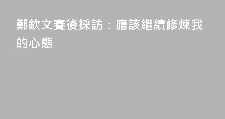 鄭欽文賽後採訪：應該繼續修煉我的心態