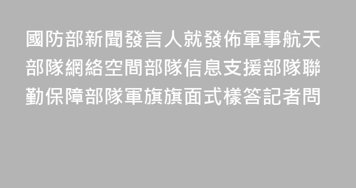國防部新聞發言人就發佈軍事航天部隊網絡空間部隊信息支援部隊聯勤保障部隊軍旗旗面式樣答記者問