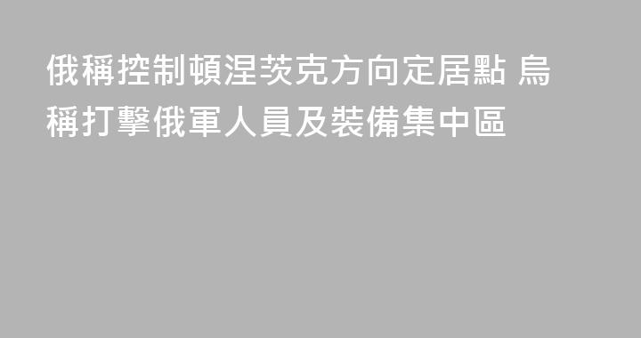 俄稱控制頓涅茨克方向定居點 烏稱打擊俄軍人員及裝備集中區