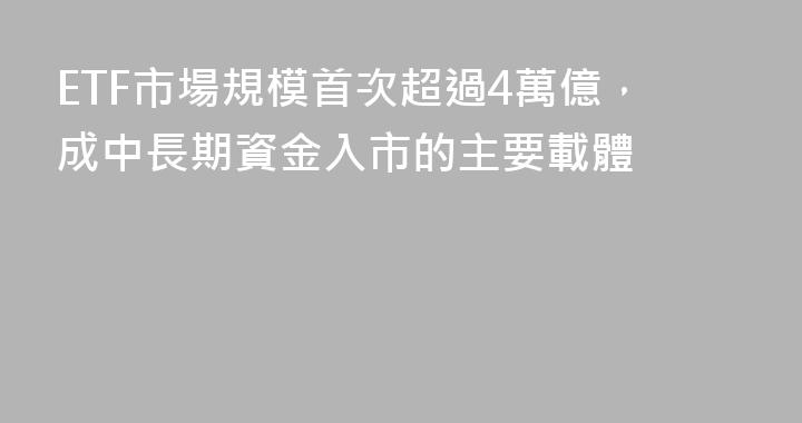 ETF市場規模首次超過4萬億，成中長期資金入市的主要載體